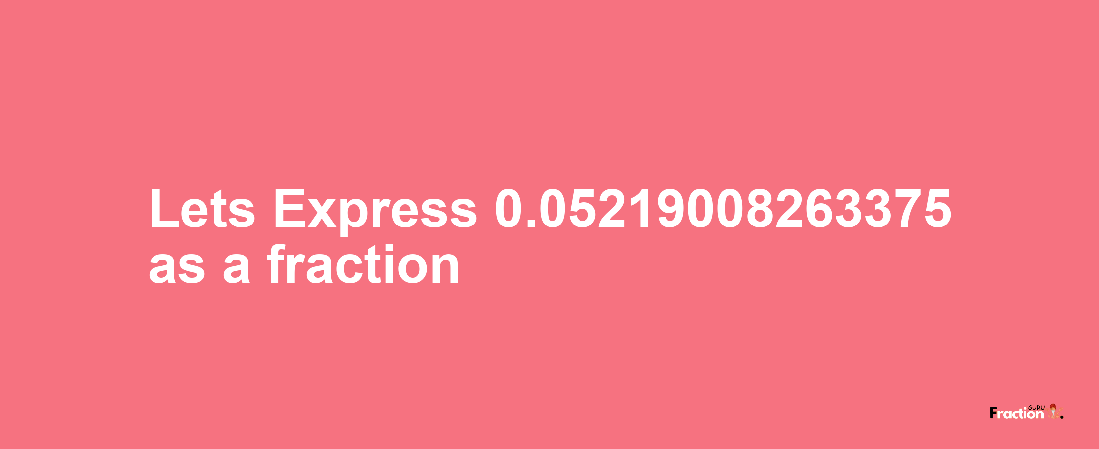 Lets Express 0.05219008263375 as afraction